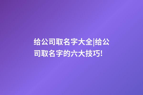 给公司取名字大全|给公司取名字的六大技巧!-第1张-公司起名-玄机派